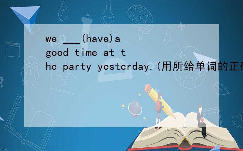 we ___(have)a good time at the party yesterday.(用所给单词的正确形式填空)