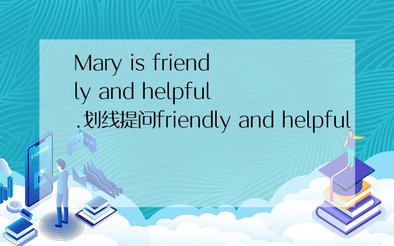 Mary is friendly and helpful.划线提问friendly and helpful