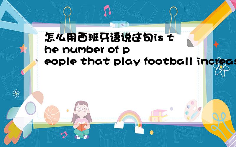 怎么用西班牙语说这句is the number of people that play football increasing or decreasing in recent years?