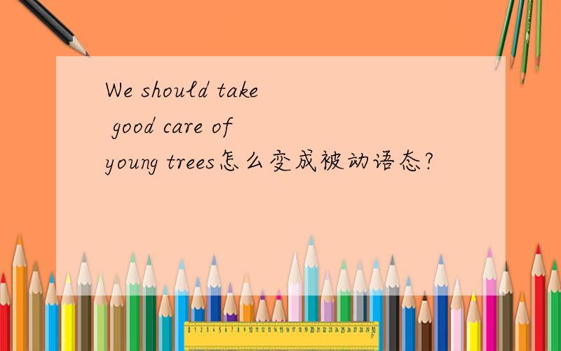 We should take good care of young trees怎么变成被动语态?