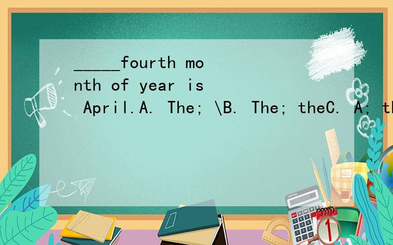 _____fourth month of year is April.A. The; \B. The; theC. A; the D. A; a