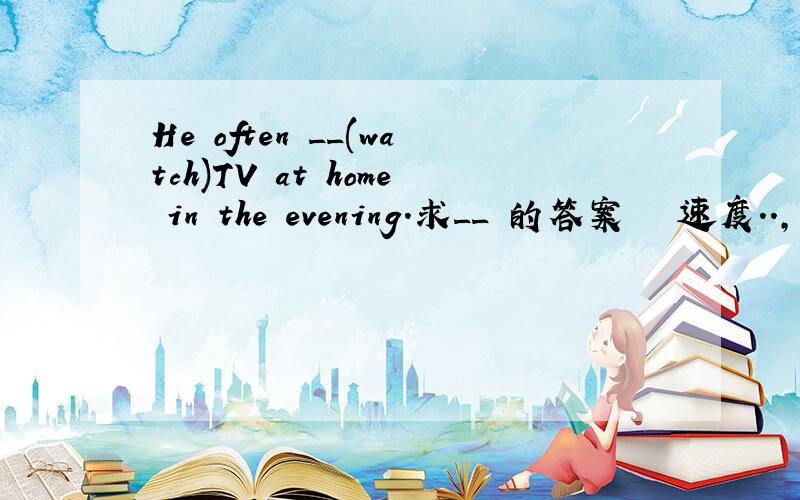 He often __(watch)TV at home in the evening.求__丄的答案恏惢魜速度..,