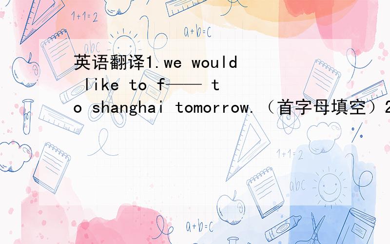 英语翻译1.we would like to f—— to shanghai tomorrow.（首字母填空）2.让他要小心（用英文翻译）3.you did your homework very careless .(改为感叹句）4.she heard her daughter ______(喊）from the next room.5help _____(you)