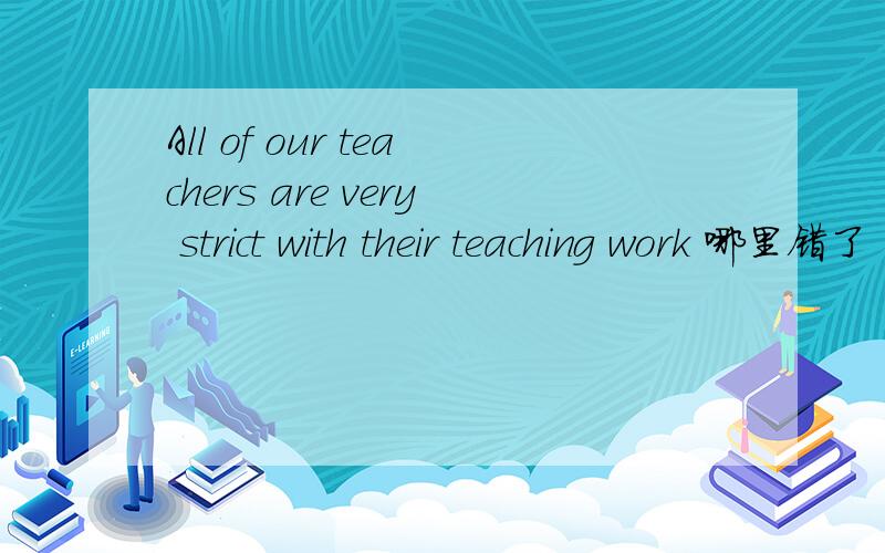 All of our teachers are very strict with their teaching work 哪里错了