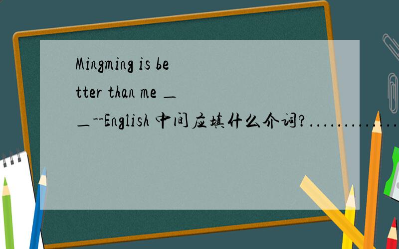 Mingming is better than me ＿＿--English 中间应填什么介词?...............到底是in还是at