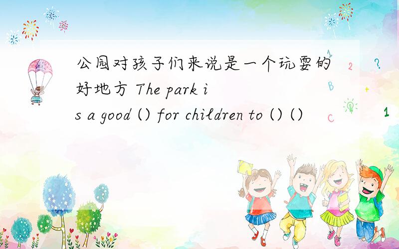 公园对孩子们来说是一个玩耍的好地方 The park is a good () for children to () ()