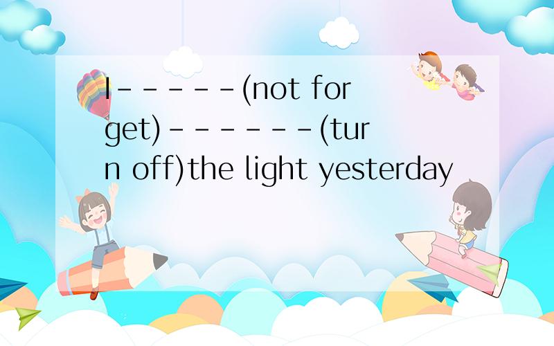 I-----(not forget)------(turn off)the light yesterday