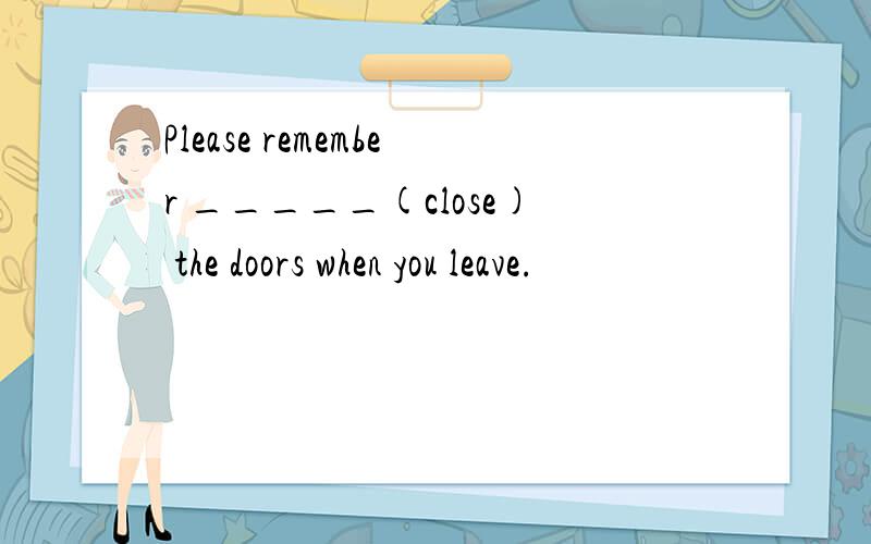 Please remember _____(close) the doors when you leave.