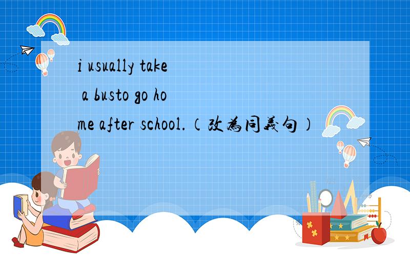 i usually take a busto go home after school.（改为同义句）