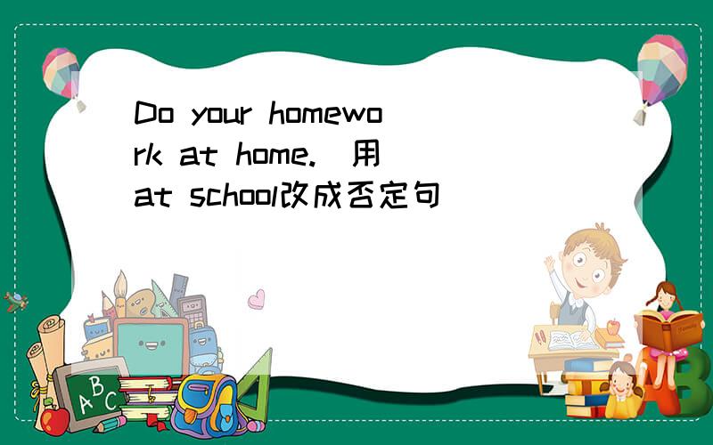 Do your homework at home.(用 at school改成否定句）