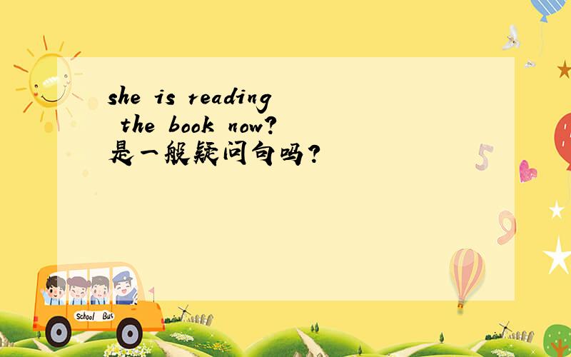 she is reading the book now?是一般疑问句吗?