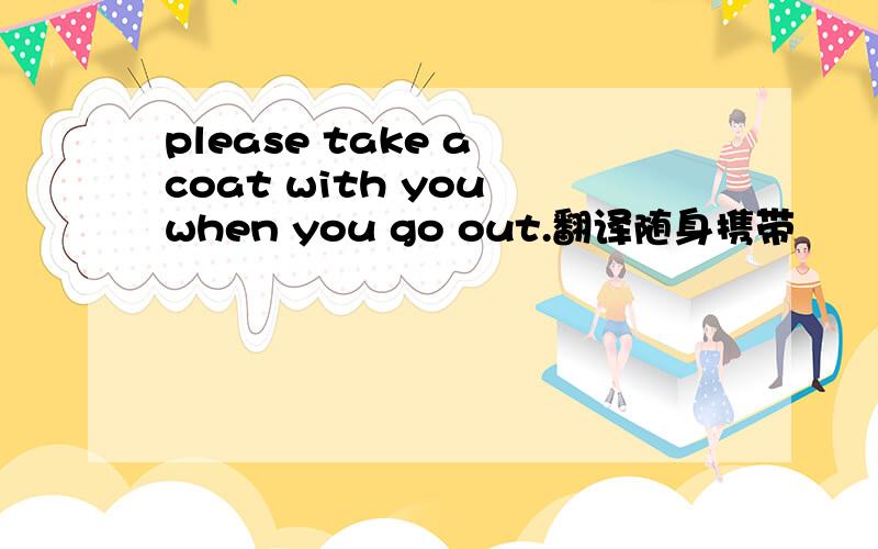 please take a coat with you when you go out.翻译随身携带