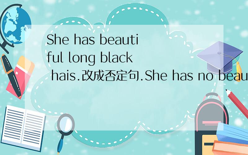She has beautiful long black hais.改成否定句.She has no beautiful long black
