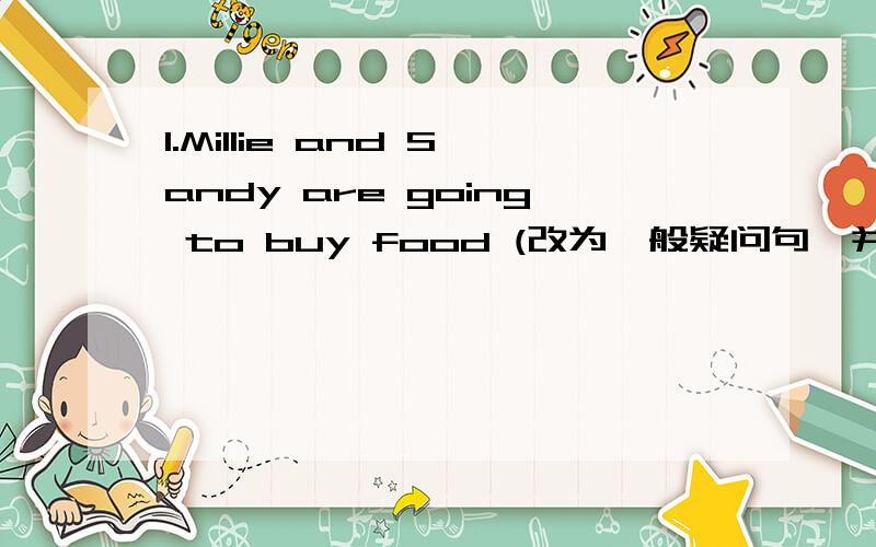 1.Millie and Sandy are going to buy food (改为一般疑问句,并作肯定回答）（ ）Millie and Sandy ( ) ( ) buy food?Yes,they ( ).2.The exchange students will go to (Xiangshan) tomorrow.对括号部分提问( ) ( ) the exchange students ( )