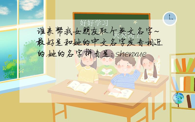 谁来帮我女朋友取个英文名字~最好是和她的中文名字发音相近的.她的名字拼音是:shenxue
