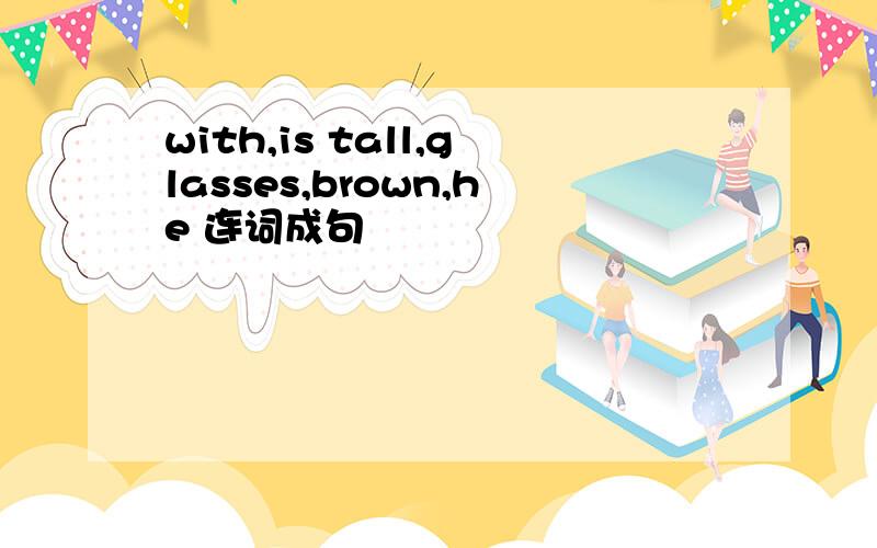 with,is tall,glasses,brown,he 连词成句