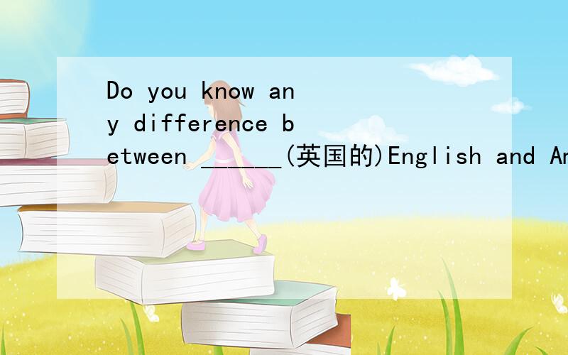 Do you know any difference between ______(英国的)English and American English?