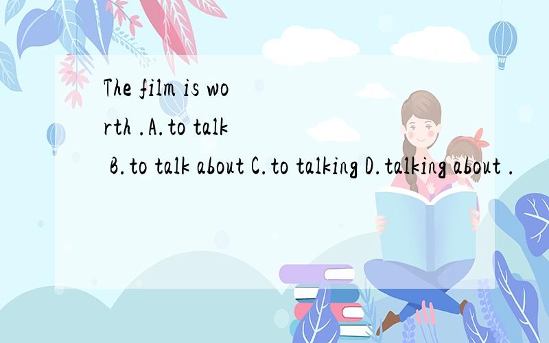 The film is worth .A.to talk B.to talk about C.to talking D.talking about .