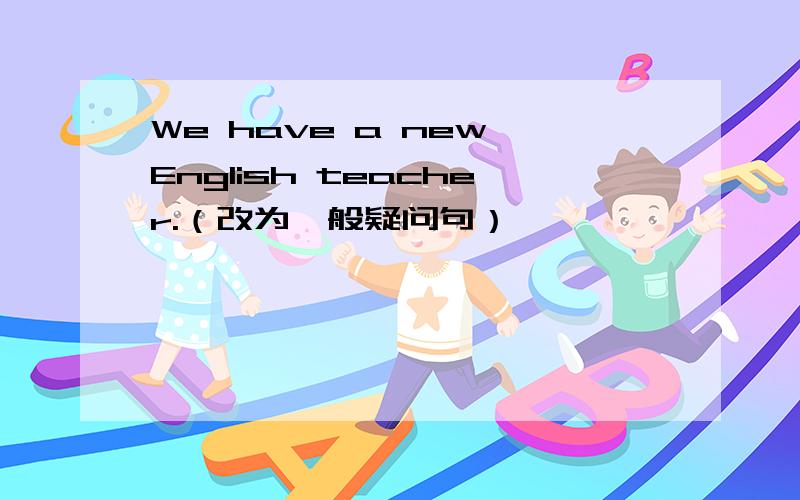 We have a new English teacher.（改为一般疑问句）