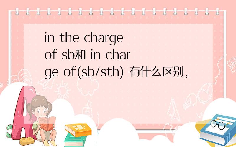 in the charge of sb和 in charge of(sb/sth) 有什么区别,