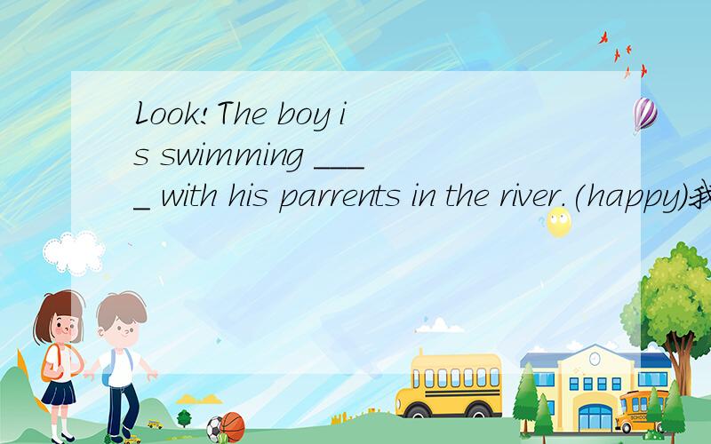 Look!The boy is swimming ____ with his parrents in the river.(happy)我填的答案是happily,可答案不是,