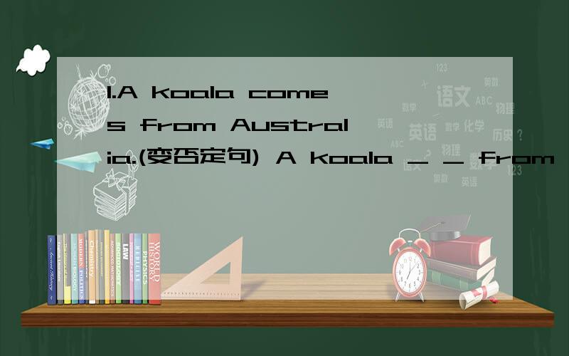 1.A koala comes from Australia.(变否定句) A koala _ _ from Australia