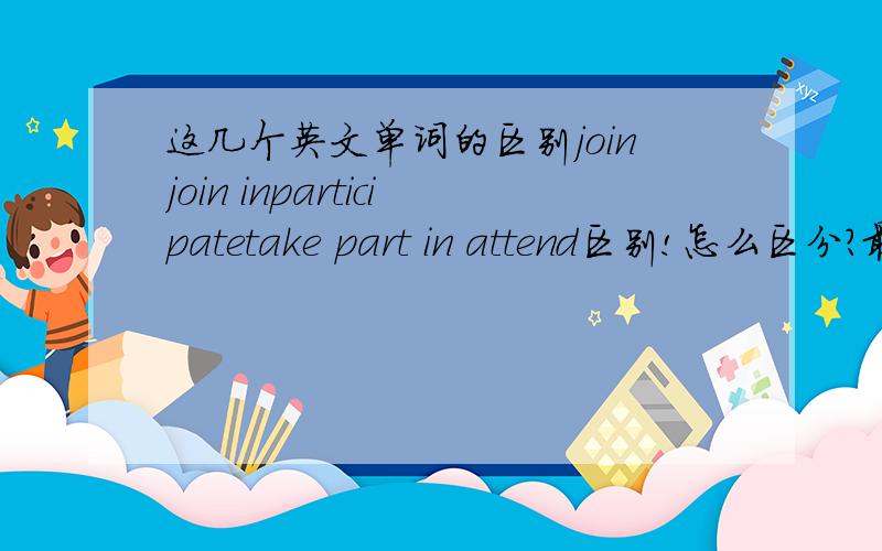 这几个英文单词的区别joinjoin inparticipatetake part in attend区别!怎么区分?最好有例句~