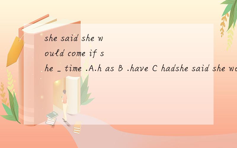 she said she would come if she _ time .A.h as B .have C hadshe said she would come if she _ time .A.h as B .have C had为什么