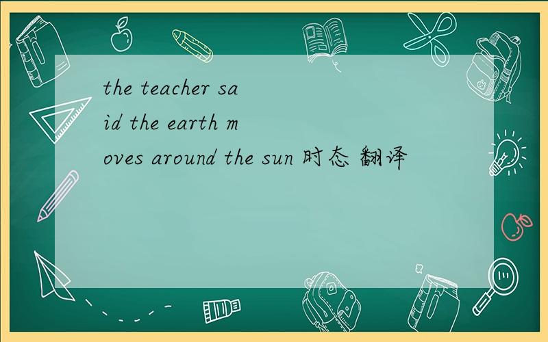 the teacher said the earth moves around the sun 时态 翻译