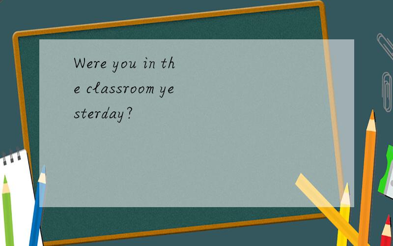 Were you in the classroom yesterday?