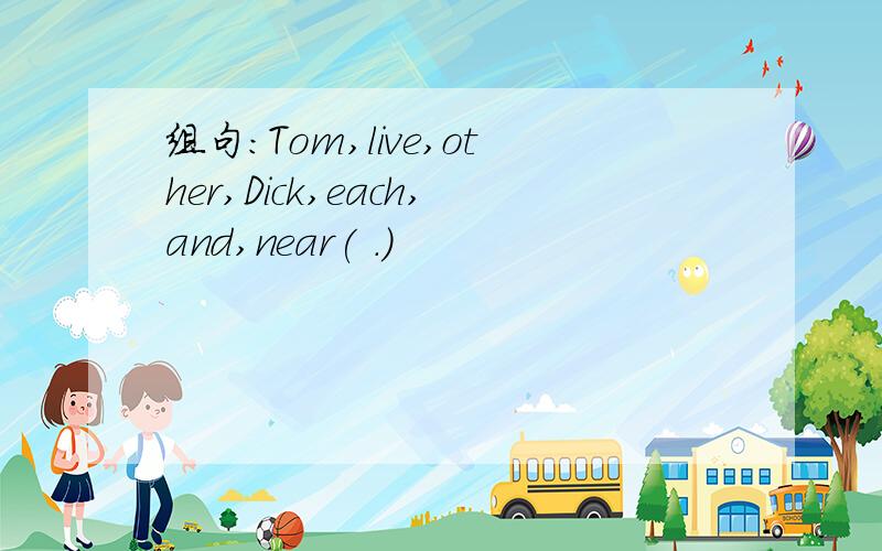 组句：Tom,live,other,Dick,each,and,near( .)