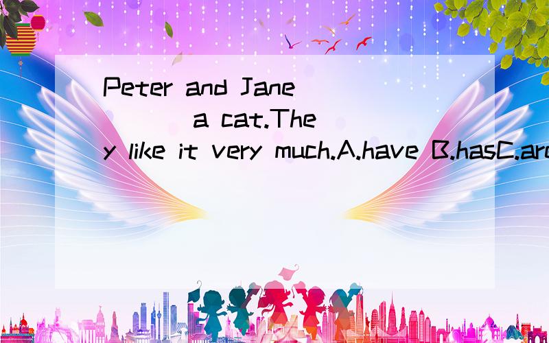 Peter and Jane ( ) a cat.They like it very much.A.have B.hasC.are D.there is