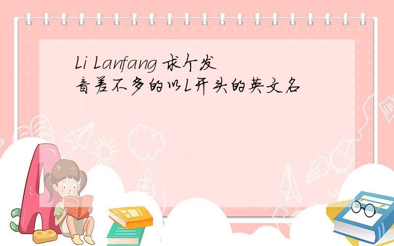 Li Lanfang 求个发音差不多的以L开头的英文名