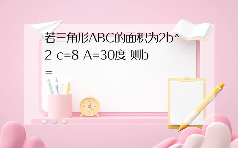 若三角形ABC的面积为2b^2 c=8 A=30度 则b=