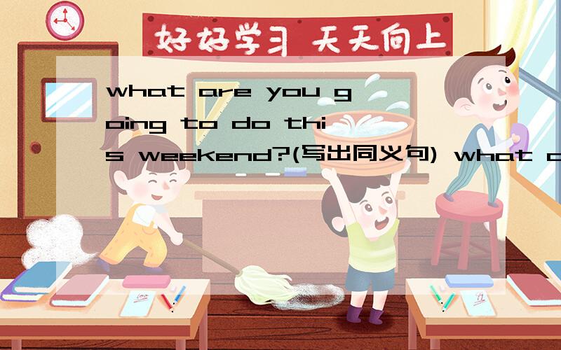what are you going to do this weekend?(写出同义句) what do you ( ) ( ) ( )this weekend?括号里填一个英语单词,
