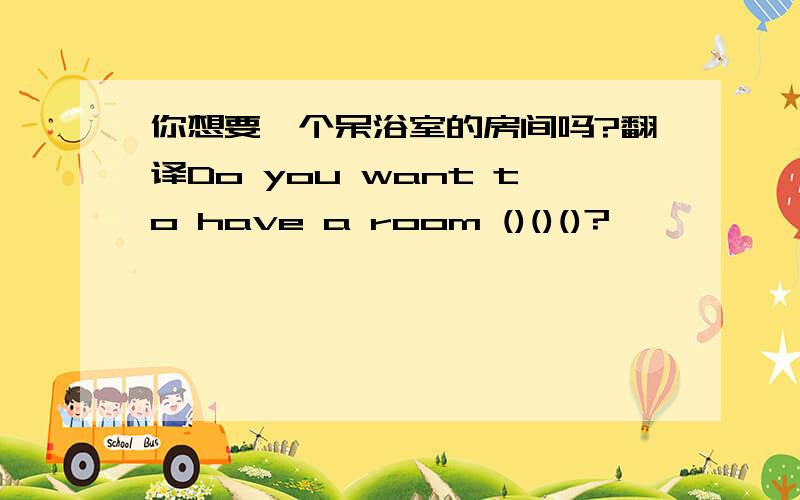你想要一个呆浴室的房间吗?翻译Do you want to have a room ()()()?