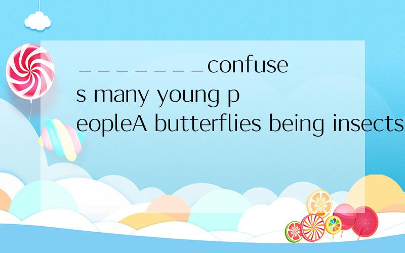 _______confuses many young peopleA butterflies being insectsB the fact that butterflies are insects为什么就不能选A呢?