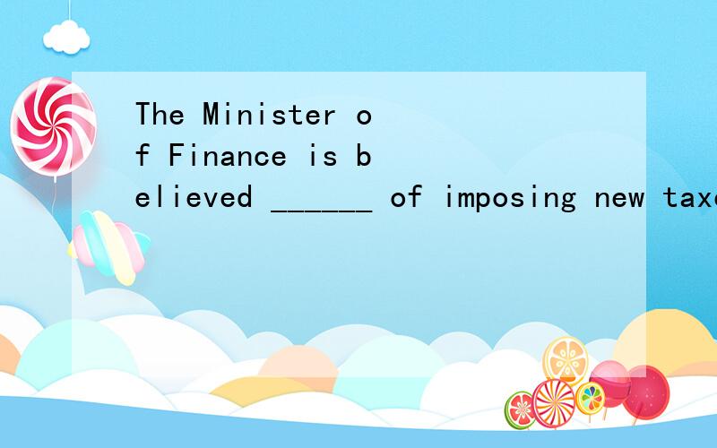 The Minister of Finance is believed ______ of imposing new taxes to raise extra revenue.A.that he is thinkingB.to be thinking C.that he is to thinkD.to think
