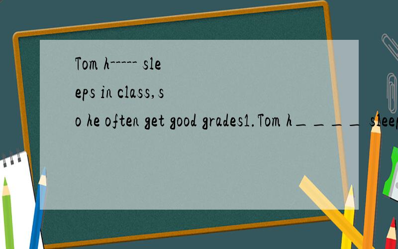 Tom h----- sleeps in class,so he often get good grades1.Tom h____ sleeps in class,so he often gets good grades.2.My brother`s w____habits are not good.3.They often do homework at school,but s____ they do it at home.4.Do you know the r____ of our exam