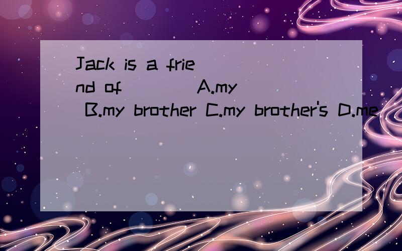 Jack is a friend of ___ A.my B.my brother C.my brother's D.me