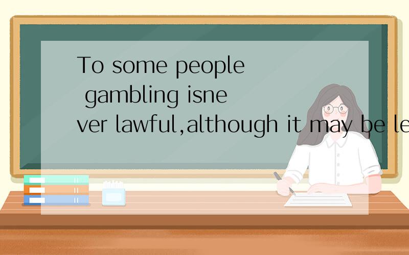 To some people gambling isnever lawful,although it may be legal in some place怎么翻译