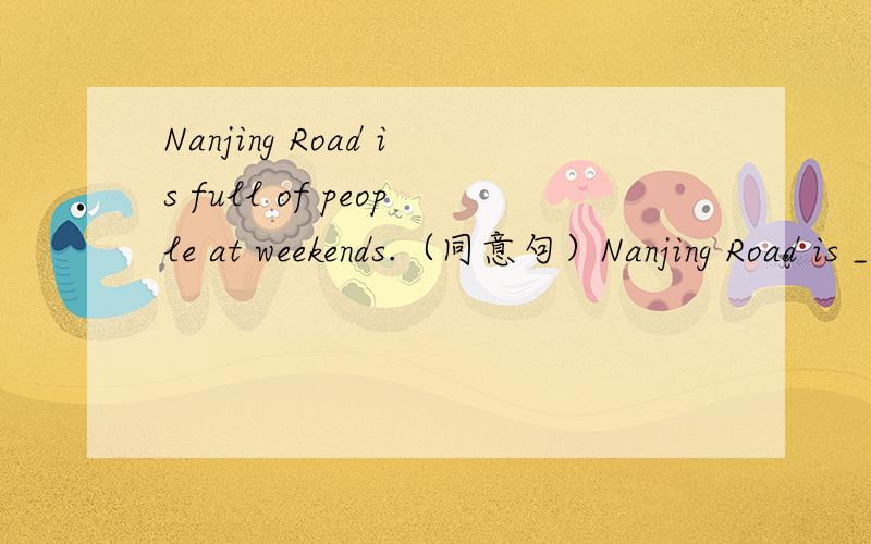 Nanjing Road is full of people at weekends.（同意句）Nanjing Road is ____ ____people at weekends