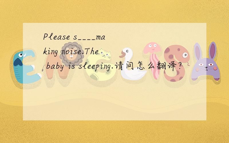 Please s____making noise.The baby is sleeping.请问怎么翻译?