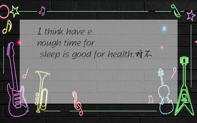 I think have enough time for sleep is good for health.对不