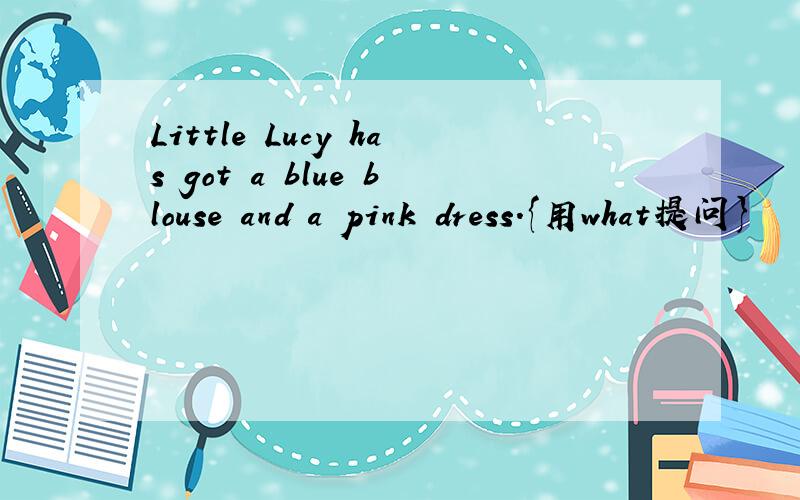 Little Lucy has got a blue blouse and a pink dress.{用what提问}