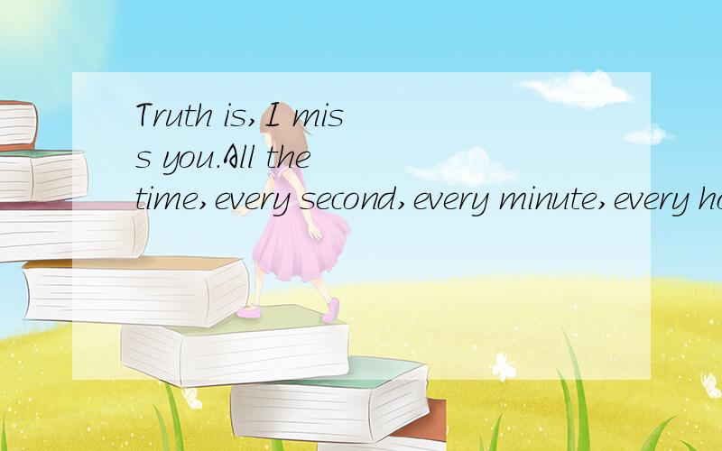Truth is,I miss you.All the time,every second,every minute,every hour,every da!