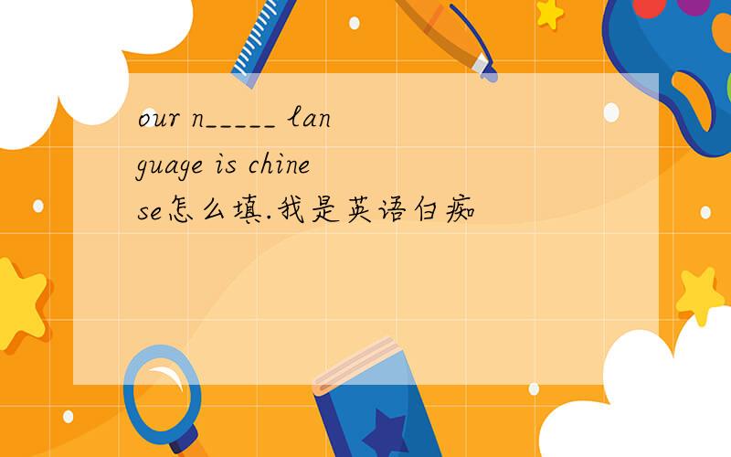 our n_____ language is chinese怎么填.我是英语白痴