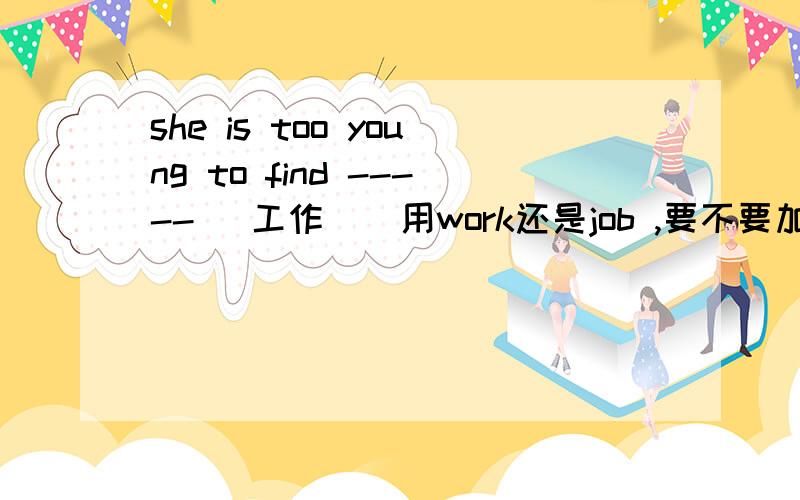 she is too young to find -----（ 工作 ） 用work还是job ,要不要加a