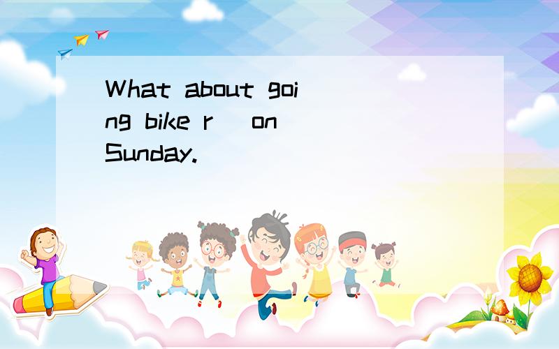 What about going bike r_ on Sunday.