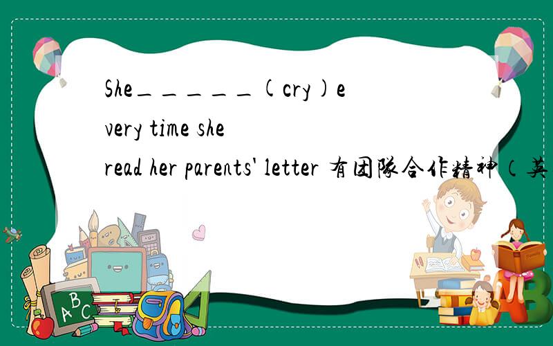 She_____(cry)every time she read her parents' letter 有团队合作精神（英文）